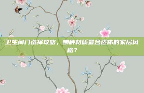 卫生间门选择攻略，哪种材质最合适你的家居风格？