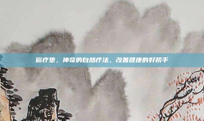 磁疗垫，神奇的自然疗法，改善健康的好帮手