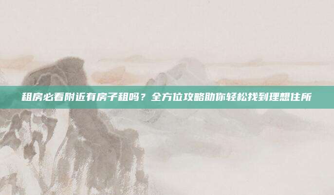 租房必看附近有房子租吗？全方位攻略助你轻松找到理想住所