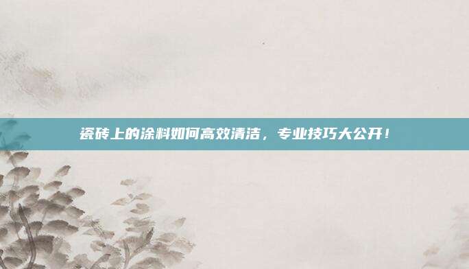 瓷砖上的涂料如何高效清洁，专业技巧大公开！