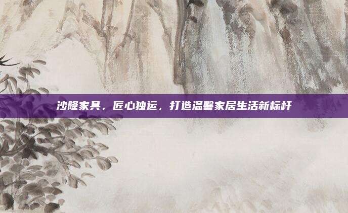 沙隆家具，匠心独运，打造温馨家居生活新标杆