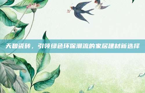 天碧瓷砖，引领绿色环保潮流的家居建材新选择