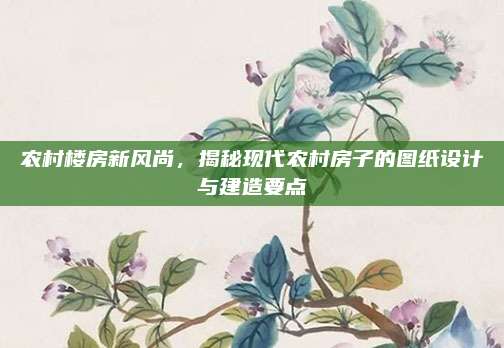 农村楼房新风尚，揭秘现代农村房子的图纸设计与建造要点