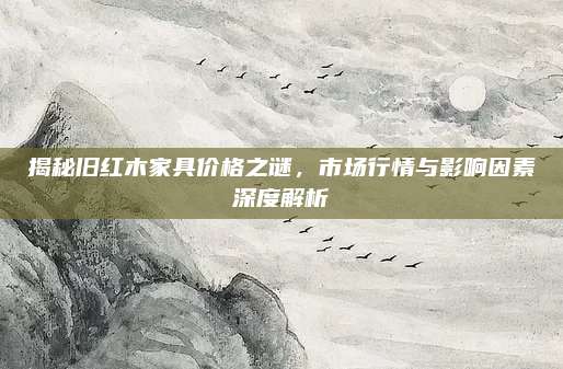 揭秘旧红木家具价格之谜，市场行情与影响因素深度解析