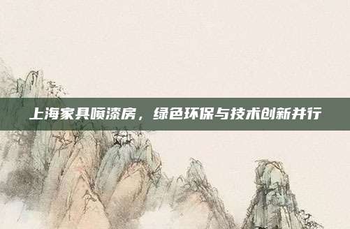 上海家具喷漆房，绿色环保与技术创新并行