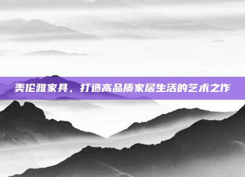 美伦雅家具，打造高品质家居生活的艺术之作