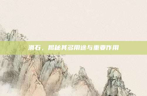 滑石，揭秘其多用途与重要作用