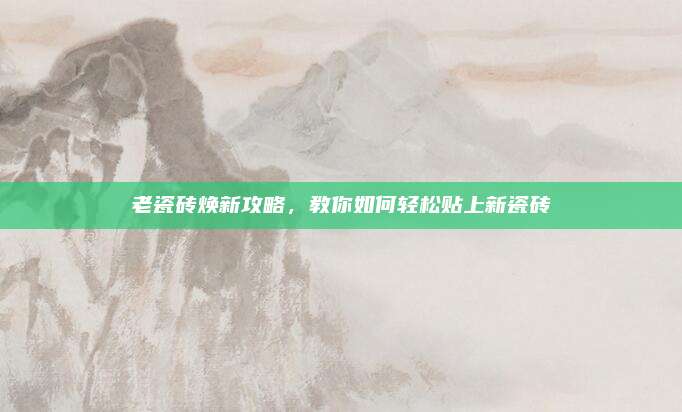 老瓷砖焕新攻略，教你如何轻松贴上新瓷砖