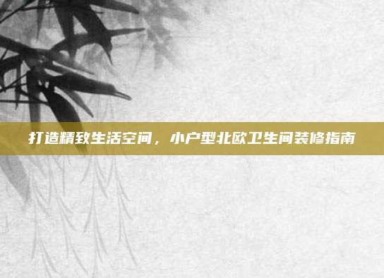 打造精致生活空间，小户型北欧卫生间装修指南