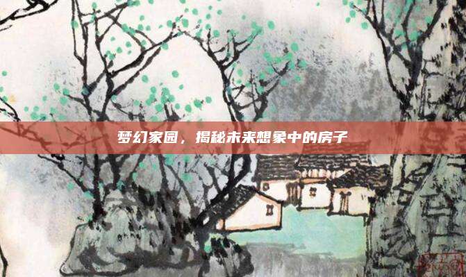 梦幻家园，揭秘未来想象中的房子