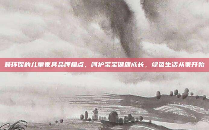 最环保的儿童家具品牌盘点，呵护宝宝健康成长，绿色生活从家开始