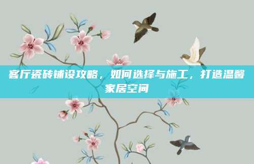 客厅瓷砖铺设攻略，如何选择与施工，打造温馨家居空间
