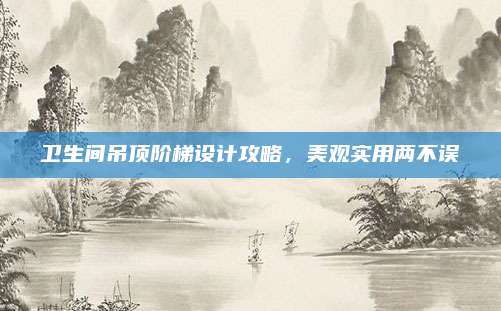 卫生间吊顶阶梯设计攻略，美观实用两不误