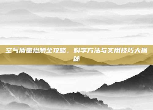 空气质量检测全攻略，科学方法与实用技巧大揭秘