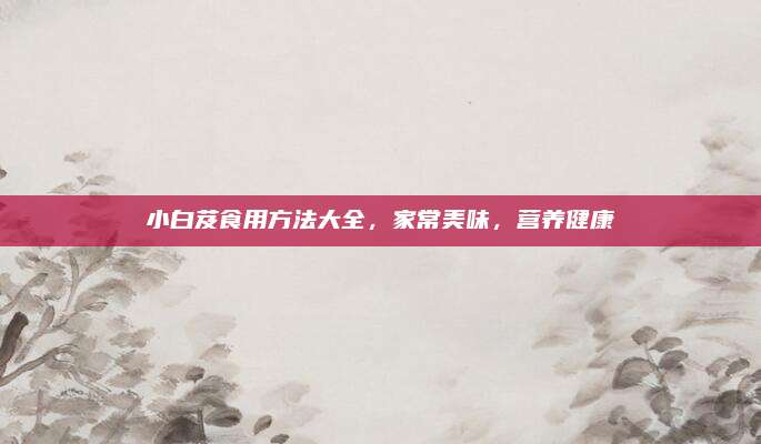 小白芨食用方法大全，家常美味，营养健康