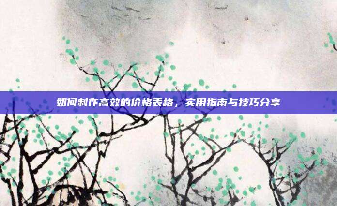 如何制作高效的价格表格，实用指南与技巧分享