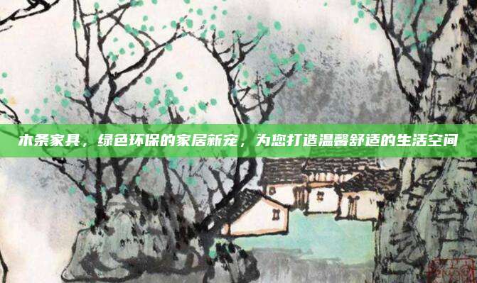 木条家具，绿色环保的家居新宠，为您打造温馨舒适的生活空间