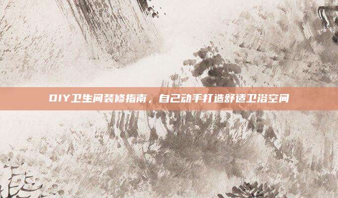 DIY卫生间装修指南，自己动手打造舒适卫浴空间