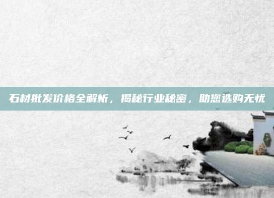 石材批发价格全解析，揭秘行业秘密，助您选购无忧