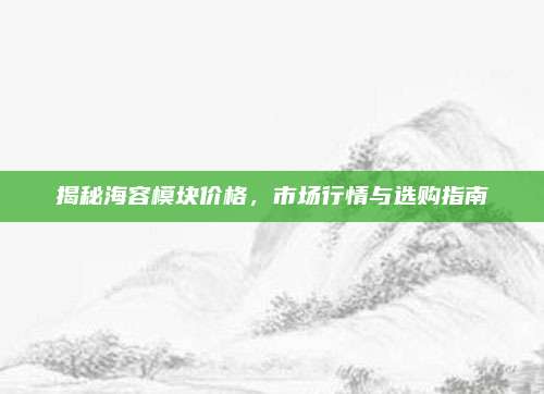 揭秘海容模块价格，市场行情与选购指南