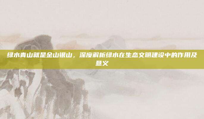 绿水青山就是金山银山，深度解析绿水在生态文明建设中的作用及意义