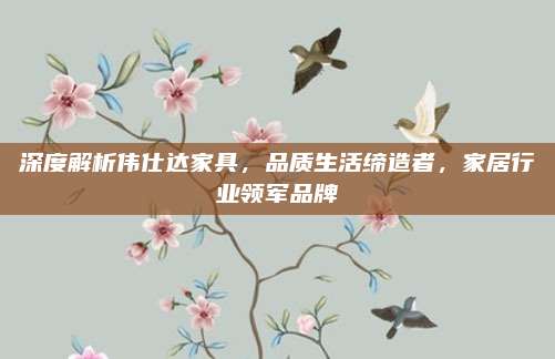深度解析伟仕达家具，品质生活缔造者，家居行业领军品牌