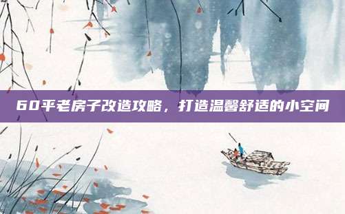 60平老房子改造攻略，打造温馨舒适的小空间