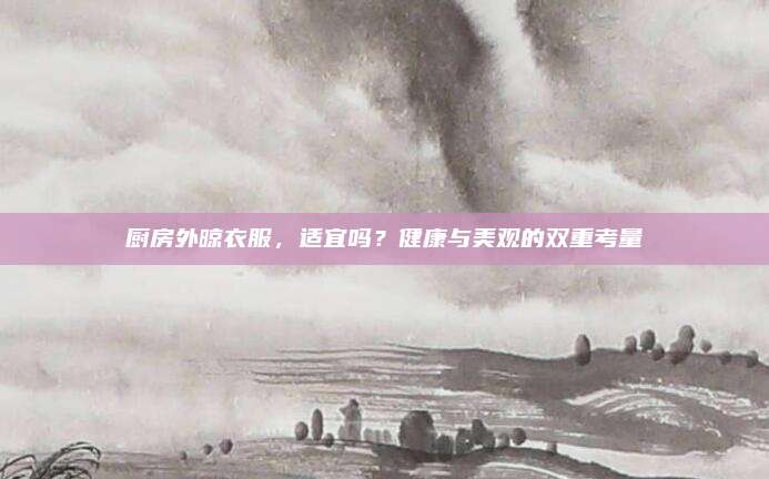 厨房外晾衣服，适宜吗？健康与美观的双重考量