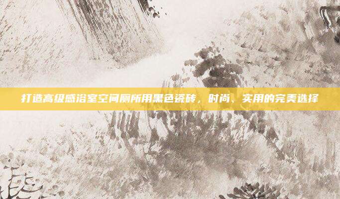 打造高级感浴室空间厕所用黑色瓷砖，时尚、实用的完美选择