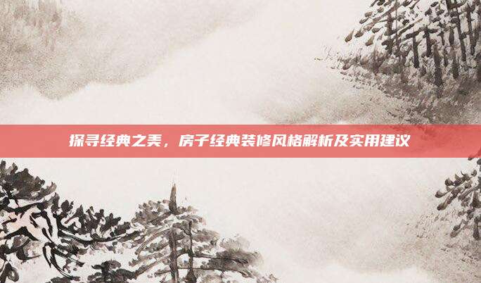 探寻经典之美，房子经典装修风格解析及实用建议