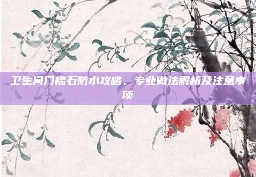 卫生间门槛石防水攻略，专业做法解析及注意事项