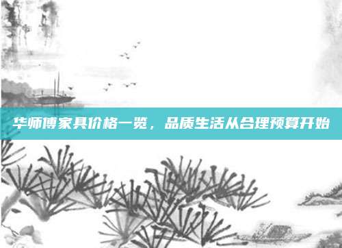 华师傅家具价格一览，品质生活从合理预算开始