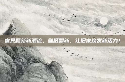家具翻新新潮流，壁纸翻新，让旧家焕发新活力！