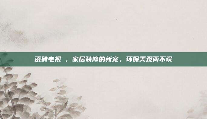 瓷砖电视垟，家居装修的新宠，环保美观两不误