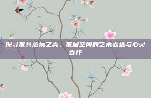 探寻家具意境之美，家居空间的艺术表达与心灵寄托