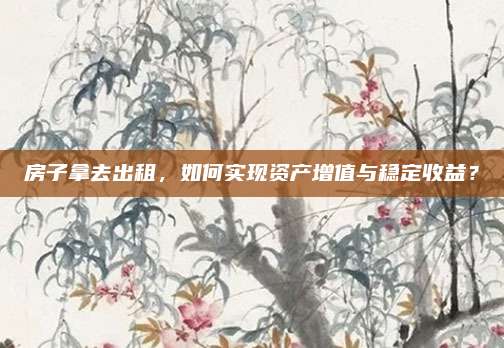房子拿去出租，如何实现资产增值与稳定收益？