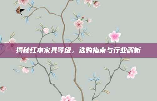 揭秘红木家具等级，选购指南与行业解析