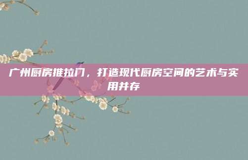 广州厨房推拉门，打造现代厨房空间的艺术与实用并存