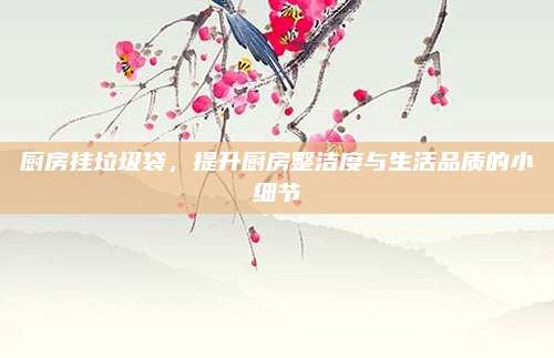厨房挂垃圾袋，提升厨房整洁度与生活品质的小细节