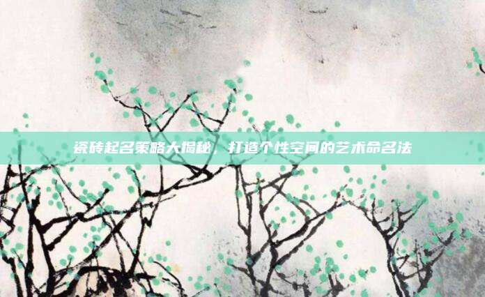 瓷砖起名策略大揭秘，打造个性空间的艺术命名法