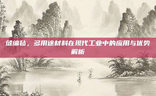 缝编毡，多用途材料在现代工业中的应用与优势解析