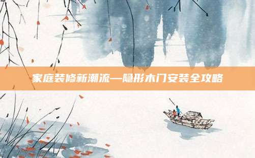 家庭装修新潮流—隐形木门安装全攻略
