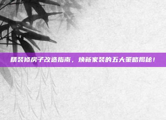 精装修房子改造指南，焕新家装的五大策略揭秘！