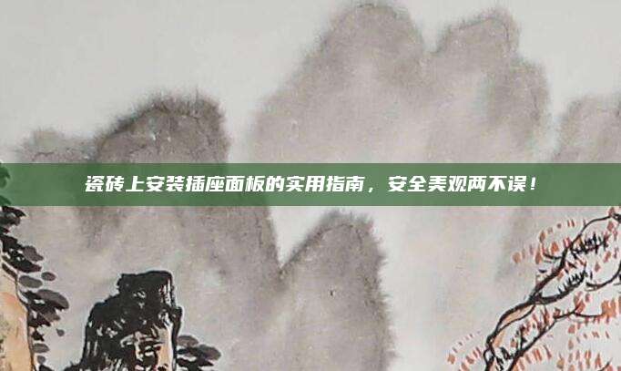 瓷砖上安装插座面板的实用指南，安全美观两不误！