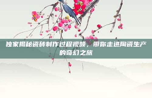 独家揭秘瓷砖制作过程视频，带你走进陶瓷生产的奇幻之旅