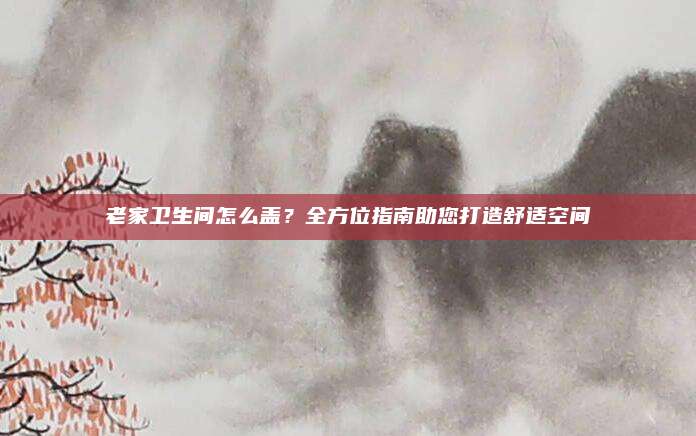 老家卫生间怎么盖？全方位指南助您打造舒适空间