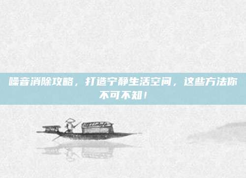 噪音消除攻略，打造宁静生活空间，这些方法你不可不知！