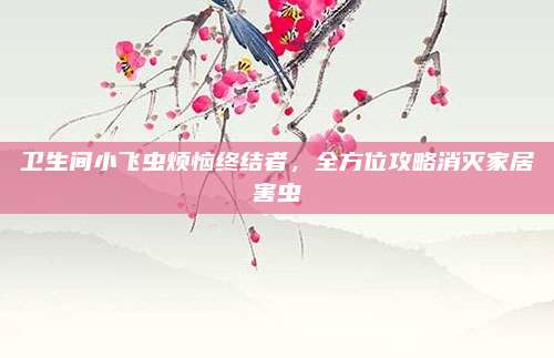 卫生间小飞虫烦恼终结者，全方位攻略消灭家居害虫