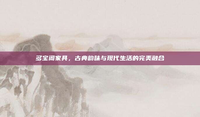 多宝阁家具，古典韵味与现代生活的完美融合