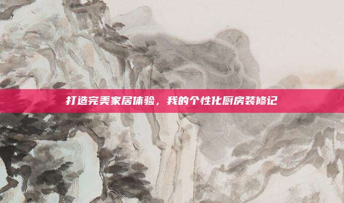 打造完美家居体验，我的个性化厨房装修记